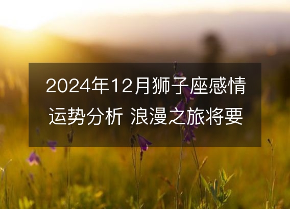 2024年12月狮子座感情运势分析 浪漫之旅将要启程